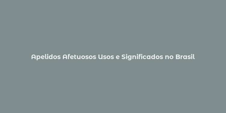 Apelidos Afetuosos Usos e Significados no Brasil