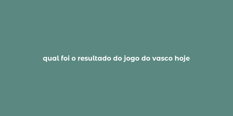 qual foi o resultado do jogo do vasco hoje