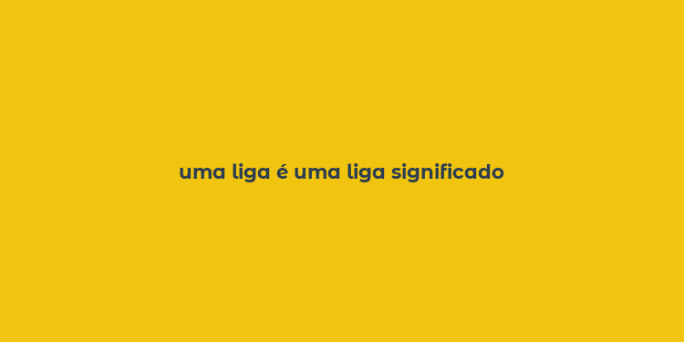 uma liga é uma liga significado