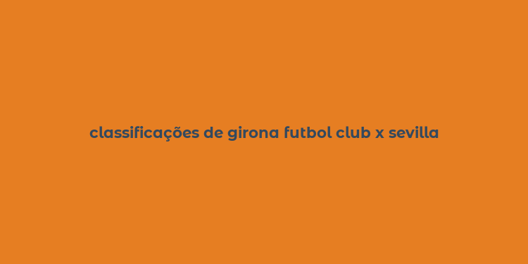 classificações de girona futbol club x sevilla