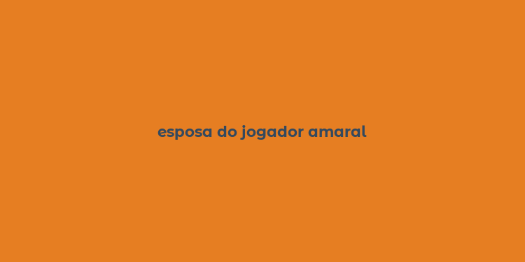 esposa do jogador amaral