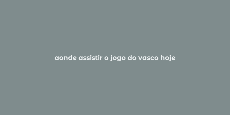 aonde assistir o jogo do vasco hoje