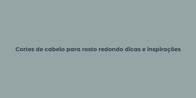 Cortes de cabelo para rosto redondo dicas e inspirações