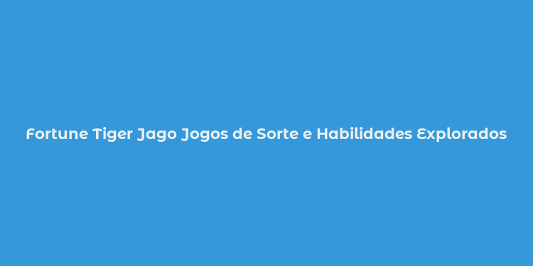 Fortune Tiger Jago Jogos de Sorte e Habilidades Explorados