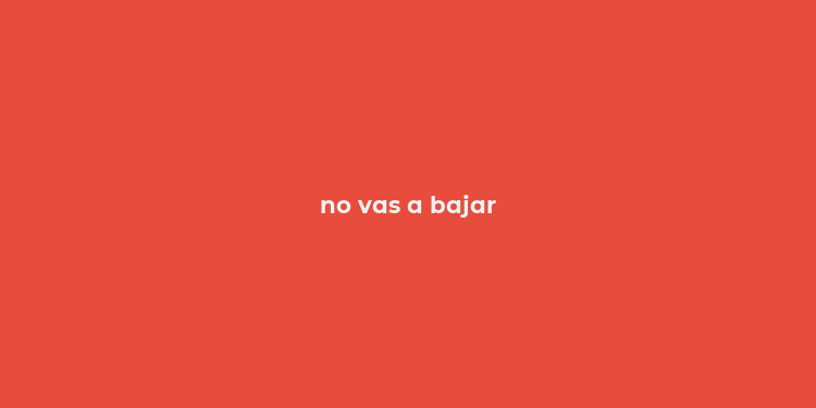 no vas a bajar