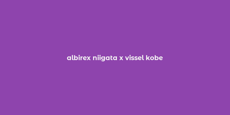 albirex niigata x vissel kobe