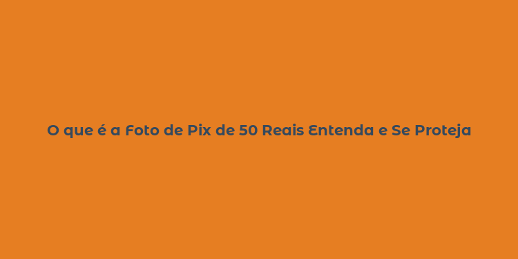 O que é a Foto de Pix de 50 Reais Entenda e Se Proteja