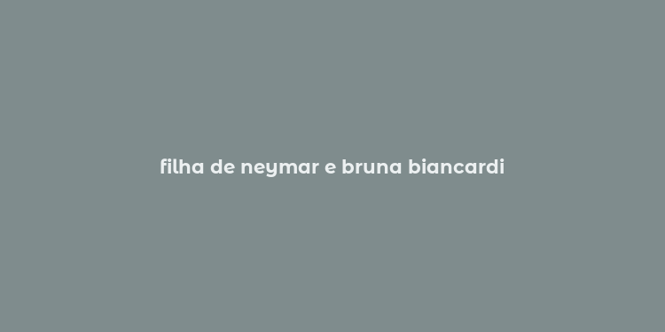 filha de neymar e bruna biancardi