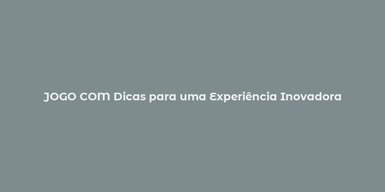 JOGO COM Dicas para uma Experiência Inovadora