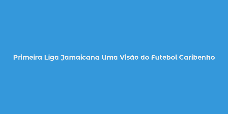 Primeira Liga Jamaicana Uma Visão do Futebol Caribenho