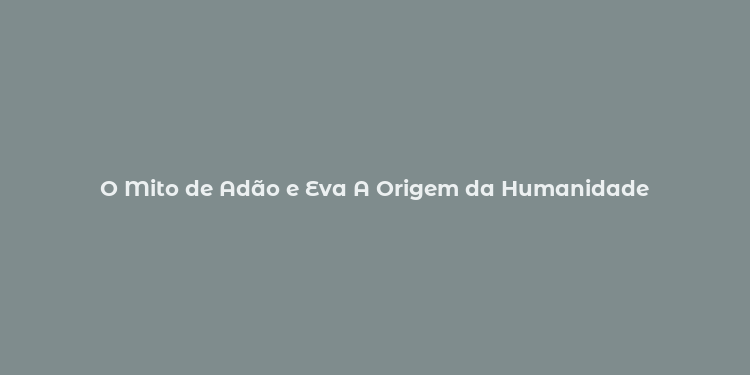 O Mito de Adão e Eva A Origem da Humanidade