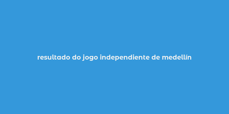 resultado do jogo independiente de medellín