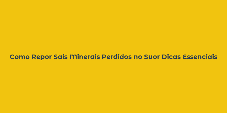 Como Repor Sais Minerais Perdidos no Suor Dicas Essenciais