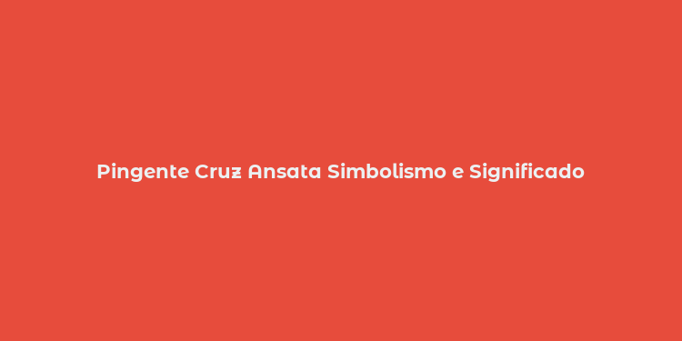 Pingente Cruz Ansata Simbolismo e Significado