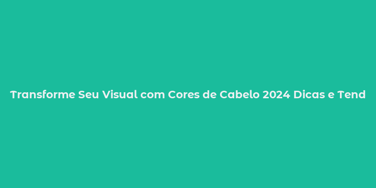 Transforme Seu Visual com Cores de Cabelo 2024 Dicas e Tendências