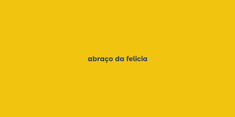 abraço da felicia