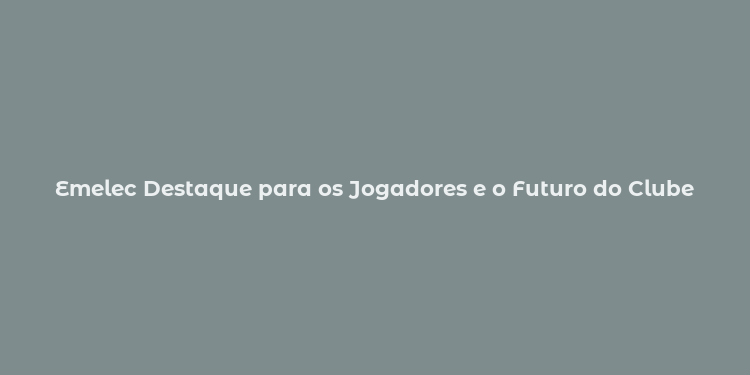 Emelec Destaque para os Jogadores e o Futuro do Clube