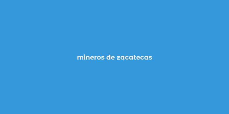 mineros de zacatecas