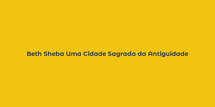 Beth Sheba Uma Cidade Sagrada da Antiguidade