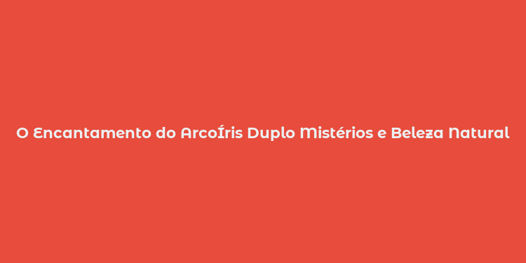 O Encantamento do ArcoÍris Duplo Mistérios e Beleza Natural