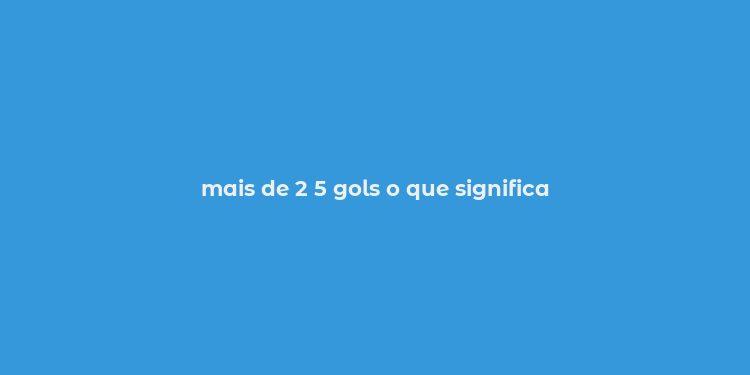 mais de 2 5 gols o que significa