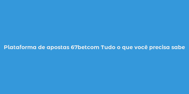 Plataforma de apostas 67betcom Tudo o que você precisa saber