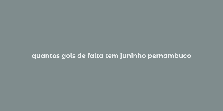 quantos gols de falta tem juninho pernambuco