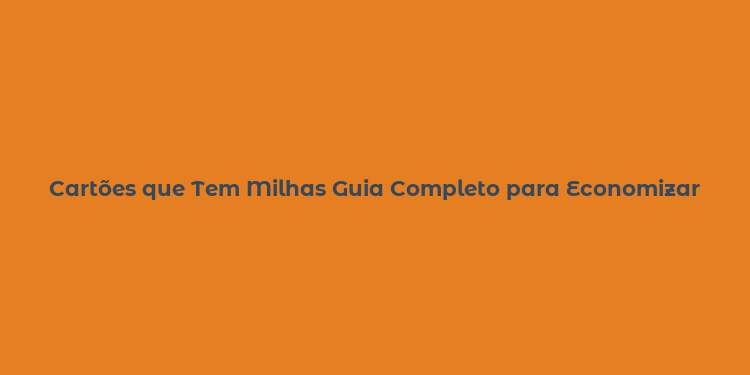 Cartões que Tem Milhas Guia Completo para Economizar