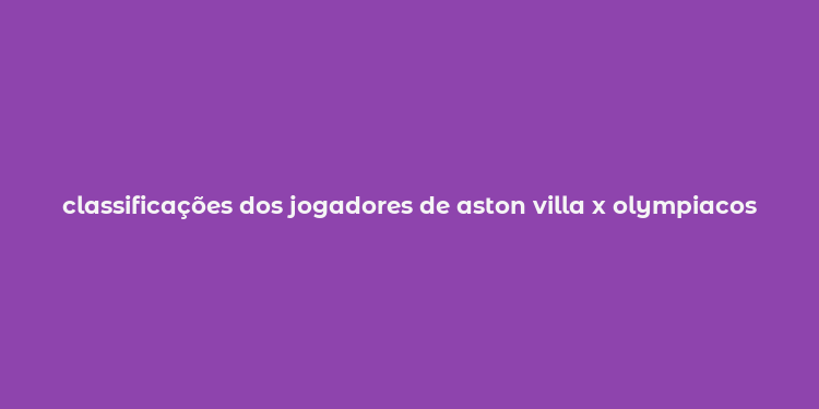 classificações dos jogadores de aston villa x olympiacos