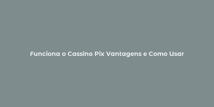 Funciona o Cassino Pix Vantagens e Como Usar