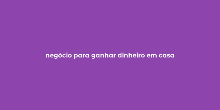 negócio para ganhar dinheiro em casa