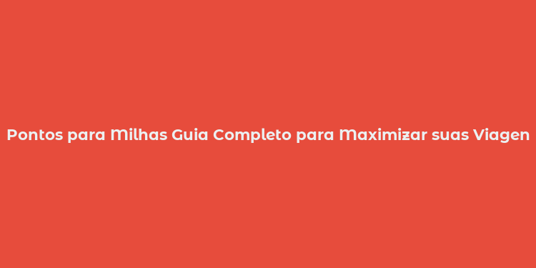 Pontos para Milhas Guia Completo para Maximizar suas Viagens