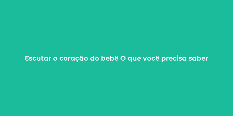 Escutar o coração do bebê O que você precisa saber