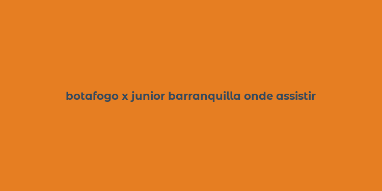 botafogo x junior barranquilla onde assistir