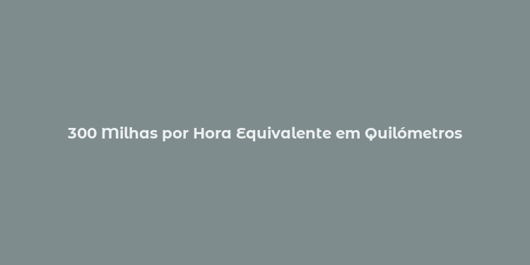 300 Milhas por Hora Equivalente em Quilómetros