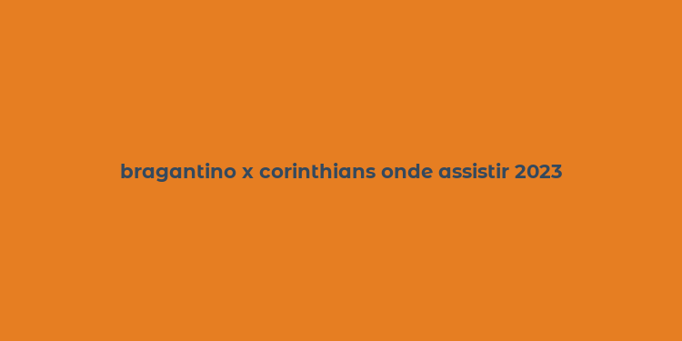 bragantino x corinthians onde assistir 2023