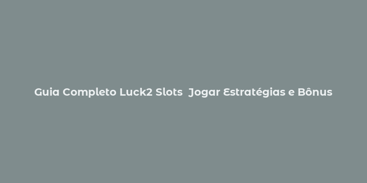 Guia Completo Luck2 Slots  Jogar Estratégias e Bônus