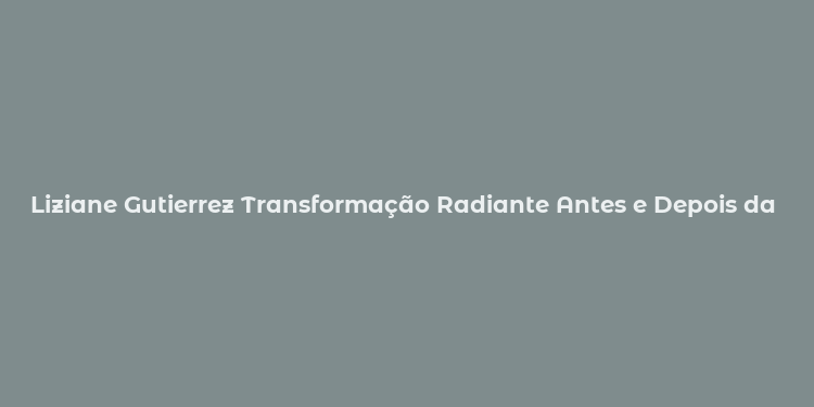 Liziane Gutierrez Transformação Radiante Antes e Depois da Harmonização