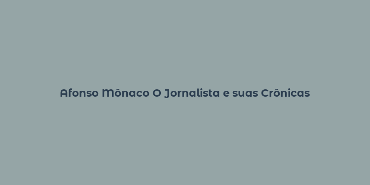 Afonso Mônaco O Jornalista e suas Crônicas