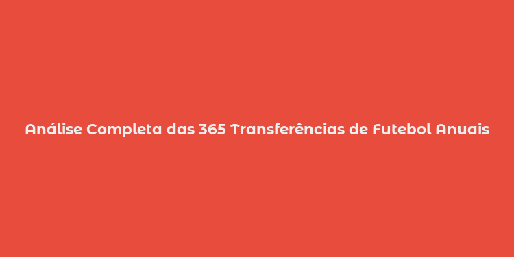 Análise Completa das 365 Transferências de Futebol Anuais