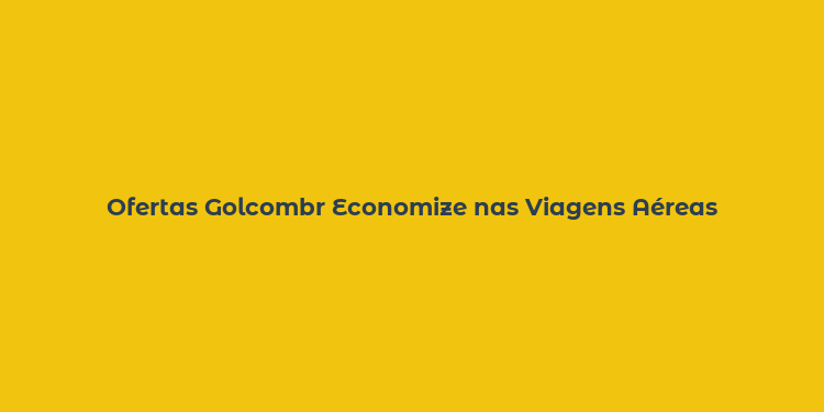 Ofertas Golcombr Economize nas Viagens Aéreas