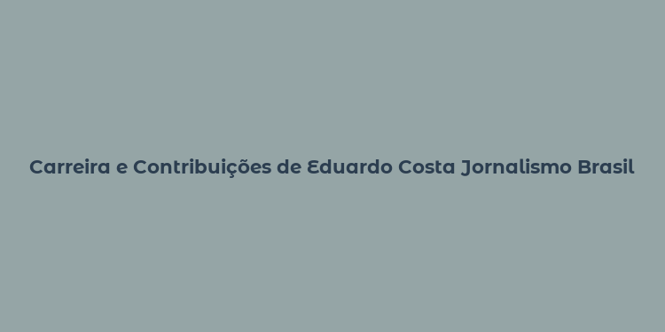 Carreira e Contribuições de Eduardo Costa Jornalismo Brasileiro em Destaque