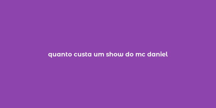 quanto custa um show do mc daniel