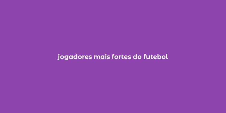 jogadores mais fortes do futebol