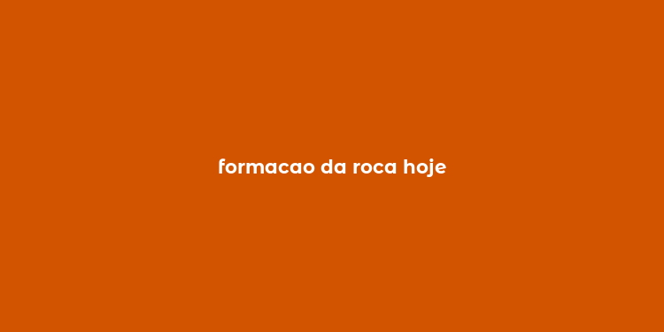 formacao da roca hoje