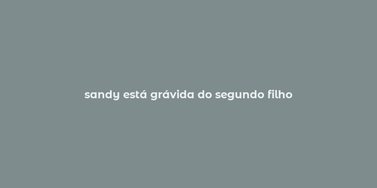 sandy está grávida do segundo filho