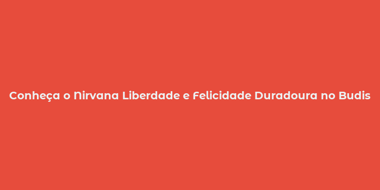 Conheça o Nirvana Liberdade e Felicidade Duradoura no Budismo