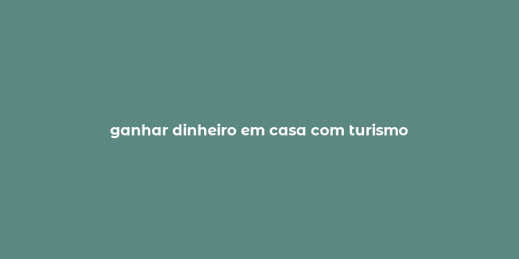 ganhar dinheiro em casa com turismo