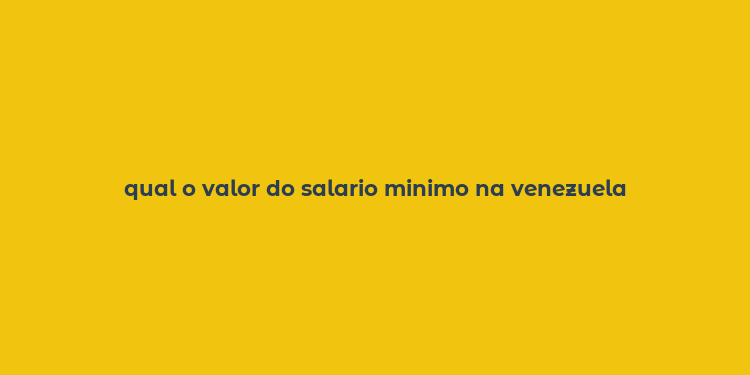 qual o valor do salario minimo na venezuela