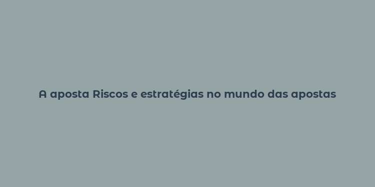 A aposta Riscos e estratégias no mundo das apostas